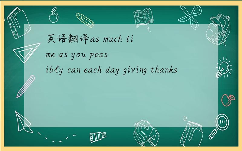 英语翻译as much time as you possibly can each day giving thanks