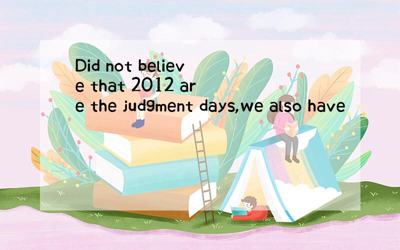 Did not believe that 2012 are the judgment days,we also have