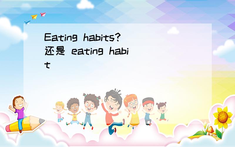 Eating habits?还是 eating habit