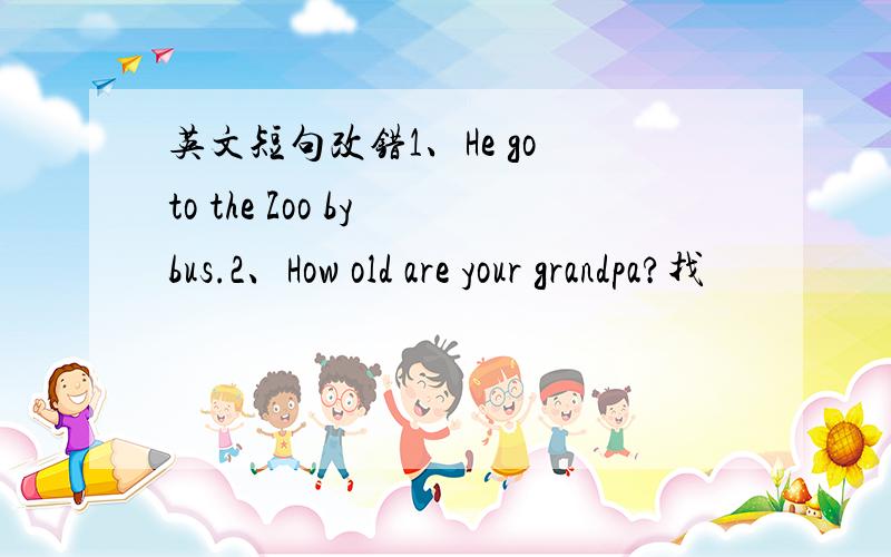英文短句改错1、He go to the Zoo by bus.2、How old are your grandpa?找