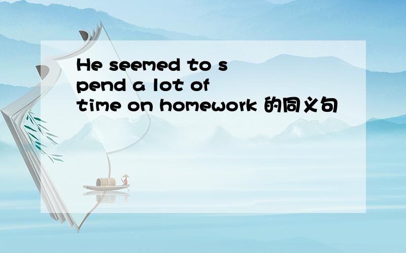 He seemed to spend a lot of time on homework 的同义句
