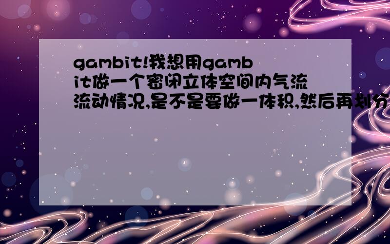 gambit!我想用gambit做一个密闭立体空间内气流流动情况,是不是要做一体积,然后再划分网格?再定义面?