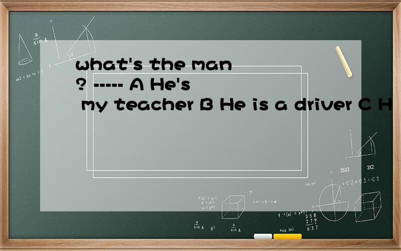 what's the man? ----- A He's my teacher B He is a driver C H