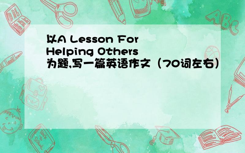以A Lesson For Helping Others为题,写一篇英语作文（70词左右）