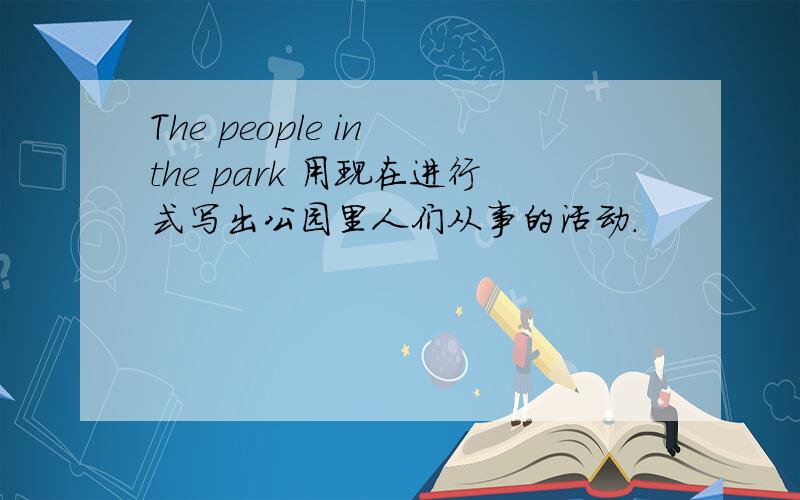 The people in the park 用现在进行式写出公园里人们从事的活动.