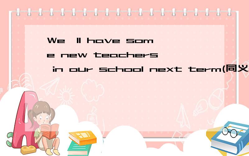 We'll have some new teachers in our school next term(同义句) 快