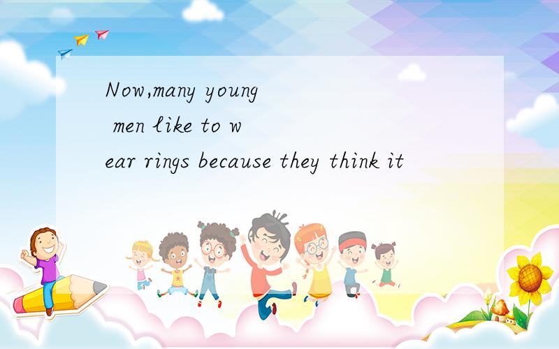 Now,many young men like to wear rings because they think it