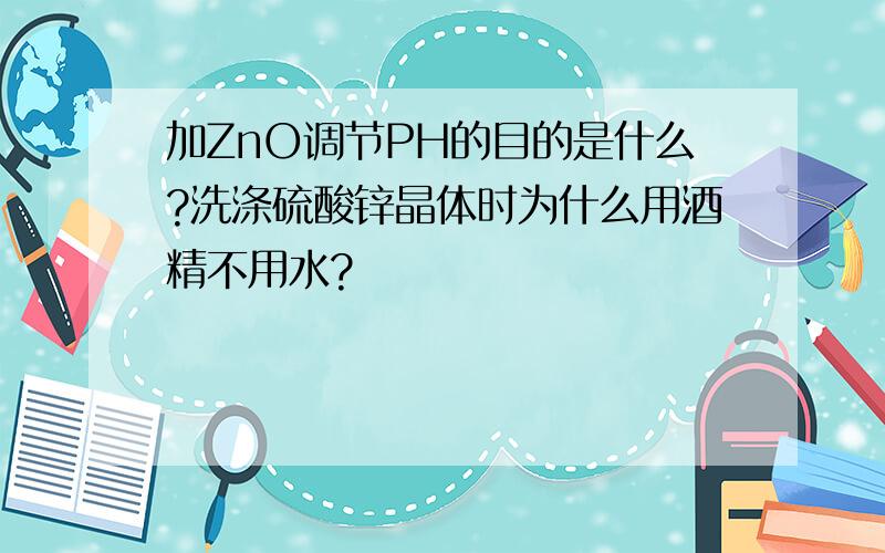 加ZnO调节PH的目的是什么?洗涤硫酸锌晶体时为什么用酒精不用水?