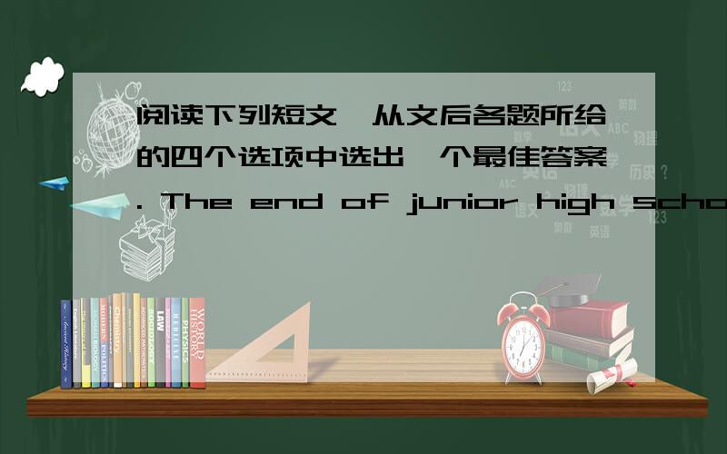 阅读下列短文,从文后各题所给的四个选项中选出一个最佳答案. The end of junior high school