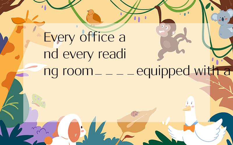 Every office and every reading room____equipped with a telep