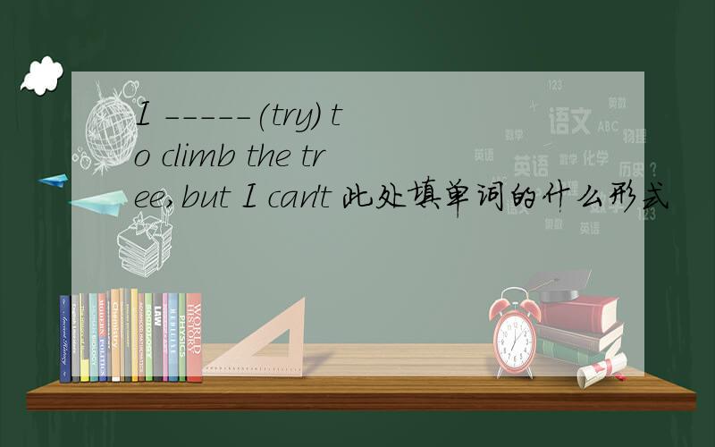 I -----(try) to climb the tree,but I can't 此处填单词的什么形式