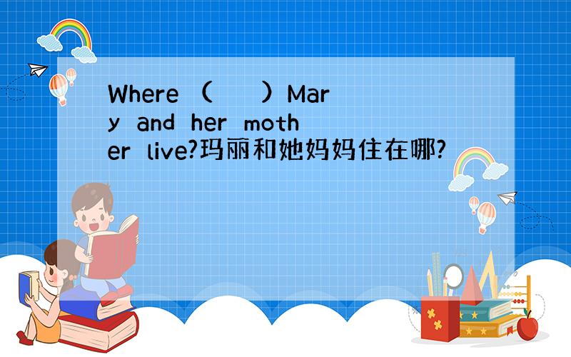 Where （　　　）Mary　and　her　mother　live?玛丽和她妈妈住在哪?