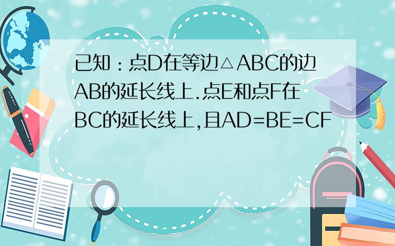已知：点D在等边△ABC的边AB的延长线上.点E和点F在BC的延长线上,且AD=BE=CF