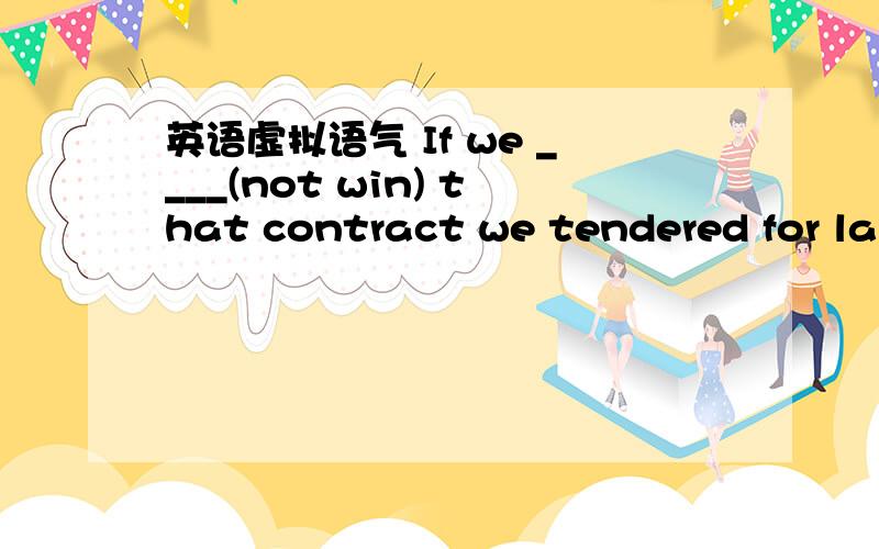 英语虚拟语气 If we ____(not win) that contract we tendered for las