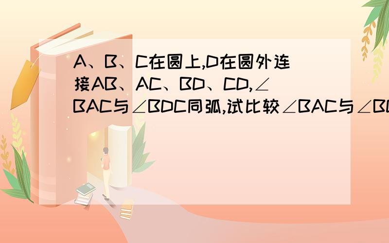 A、B、C在圆上,D在圆外连接AB、AC、BD、CD,∠BAC与∠BDC同弧,试比较∠BAC与∠BDC的大小.