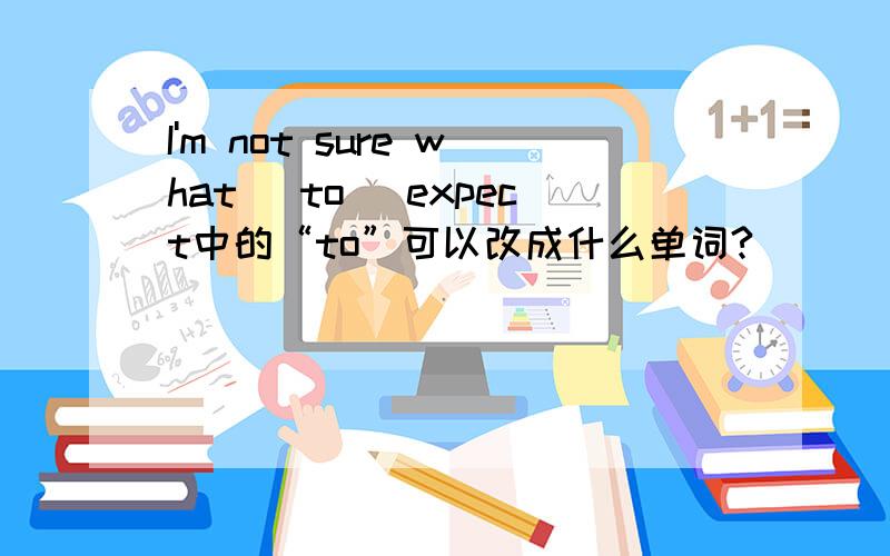 I'm not sure what (to) expect中的“to”可以改成什么单词?