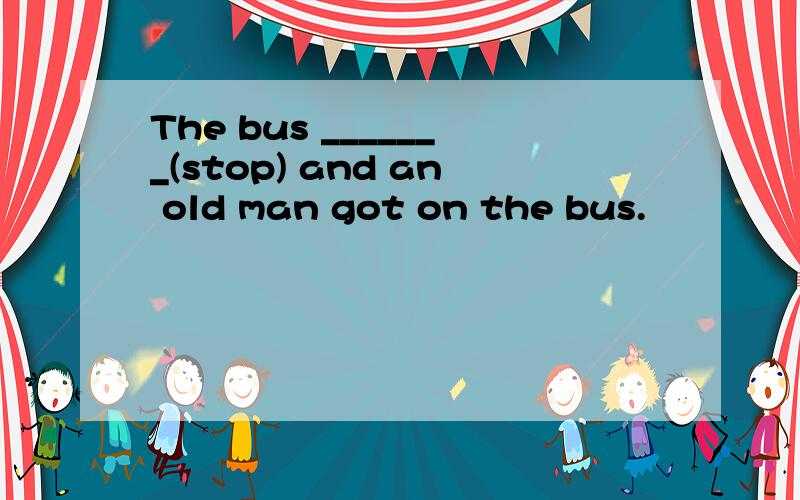 The bus _______(stop) and an old man got on the bus.