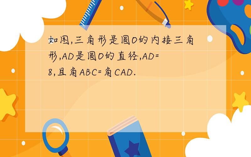 如图,三角形是圆O的内接三角形,AD是圆O的直径,AD=8,且角ABC=角CAD.