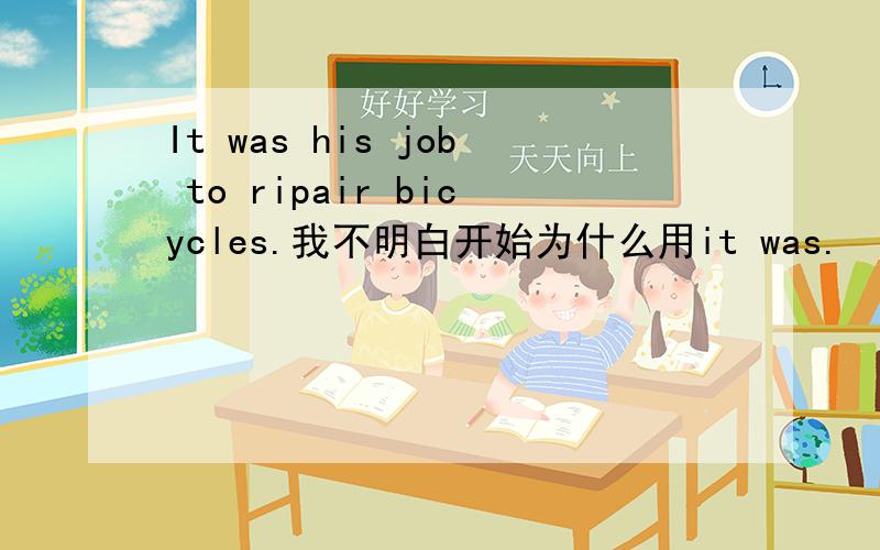 It was his job to ripair bicycles.我不明白开始为什么用it was.