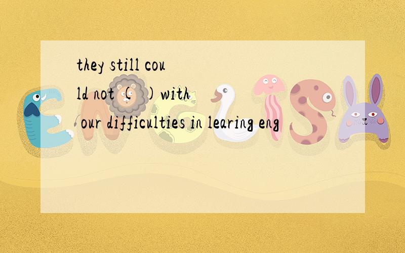 they still could not ( )with our difficulties in learing eng