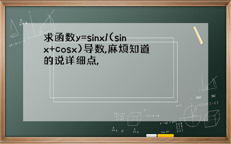 求函数y=sinx/(sinx+cosx)导数,麻烦知道的说详细点,