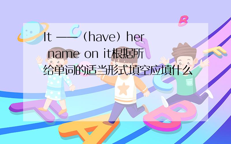 It ——（have）her name on it根据所给单词的适当形式填空应填什么