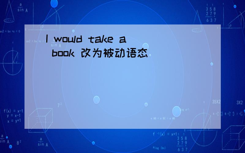 I would take a book 改为被动语态