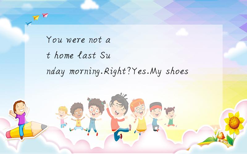 You were not at home last Sunday morning.Right?Yes.My shoes