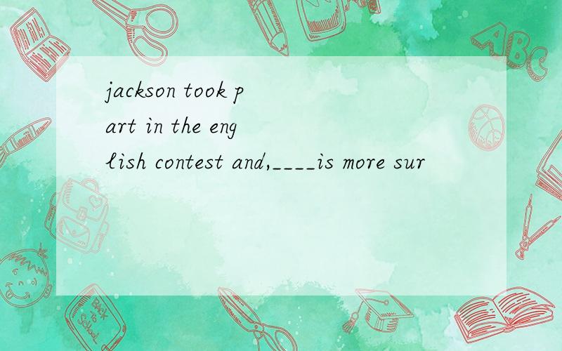 jackson took part in the english contest and,____is more sur