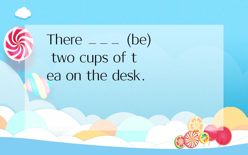 There ___ (be) two cups of tea on the desk.