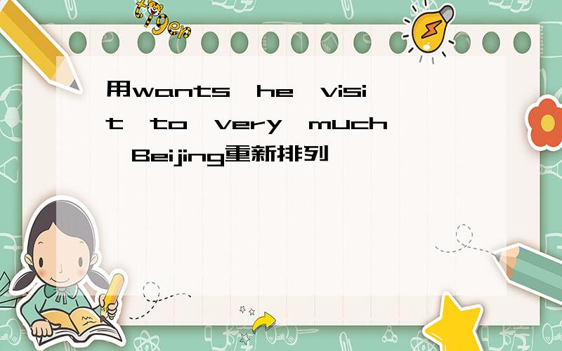 用wants,he,visit,to,very,much,Beijing重新排列
