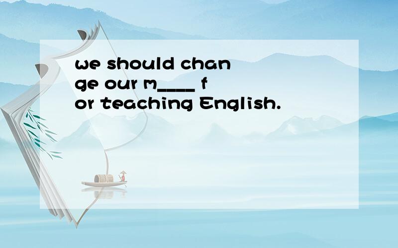 we should change our m____ for teaching English.