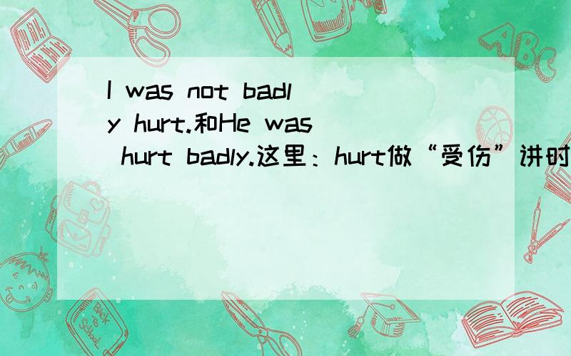 I was not badly hurt.和He was hurt badly.这里：hurt做“受伤”讲时,是及物动词