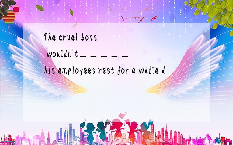 The cruel boss wouldn't_____his employees rest for a while d