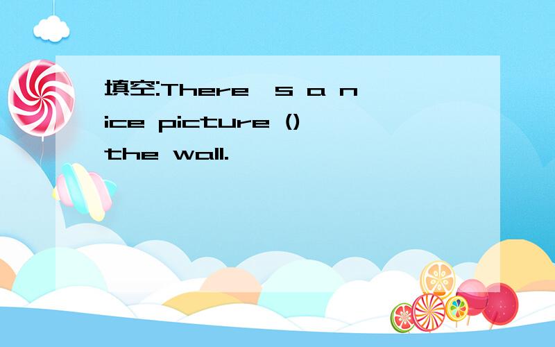 填空:There's a nice picture ()the wall.