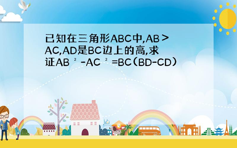 已知在三角形ABC中,AB＞AC,AD是BC边上的高,求证AB²-AC²=BC(BD-CD)