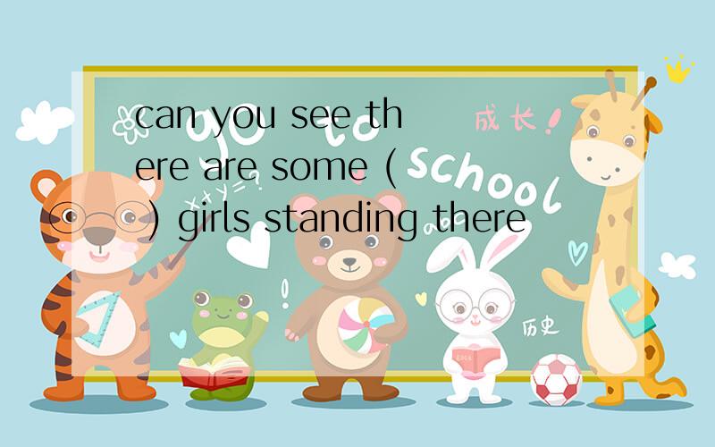 can you see there are some ( ) girls standing there