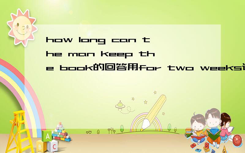 how long can the man keep the book的回答用for two weeks还是two wee