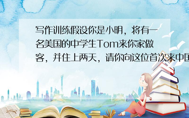 写作训练假设你是小明，将有一名美国的中学生Tom来你家做客，并住上两天，请你向这位首次来中国访问的外国客人介绍一些中国的