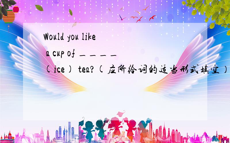 Would you like a cup of ____(ice) tea?(应所给词的适当形式填空）