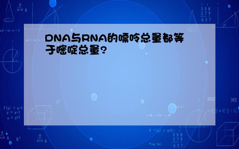 DNA与RNA的嘌呤总量都等于嘧啶总量?