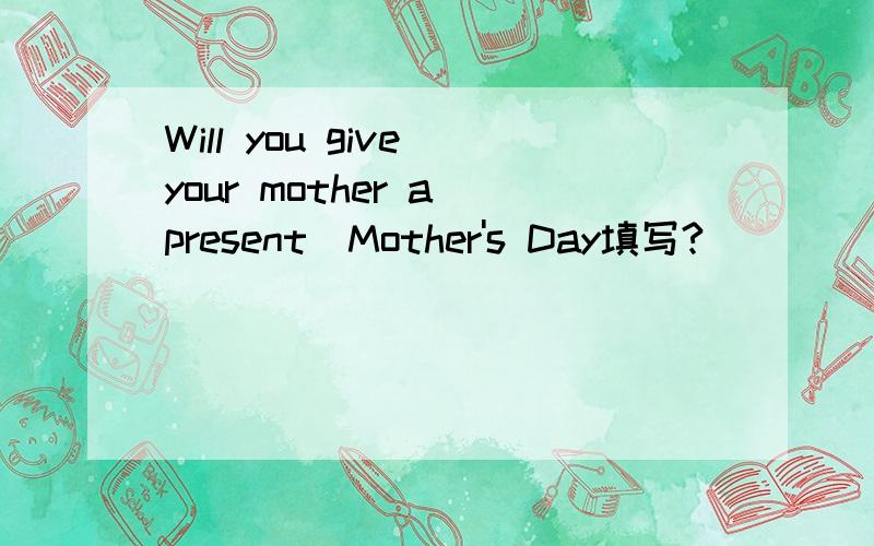 Will you give your mother a present_Mother's Day填写?