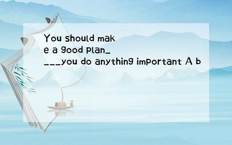 You should make a good plan____you do anything important A b