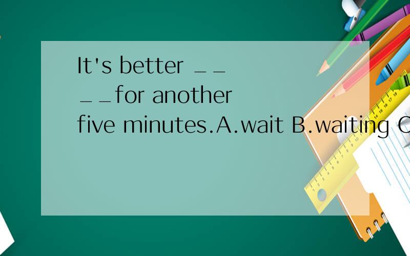 It's better ____for another five minutes.A.wait B.waiting C