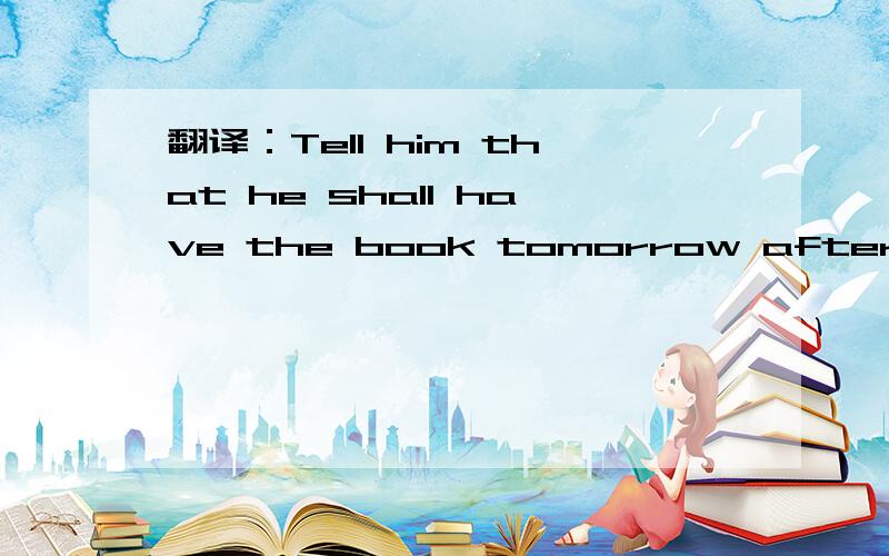 翻译：Tell him that he shall have the book tomorrow afternoon