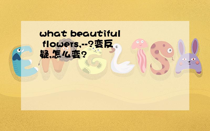 what beautiful flowers,--?变反疑,怎么变?