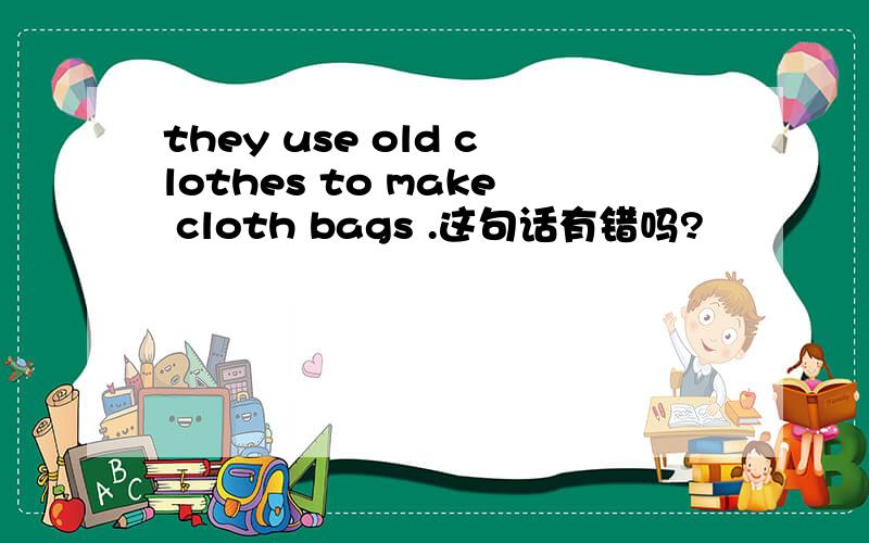 they use old clothes to make cloth bags .这句话有错吗?