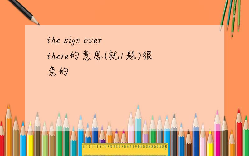 the sign over there的意思(就1题)很急的