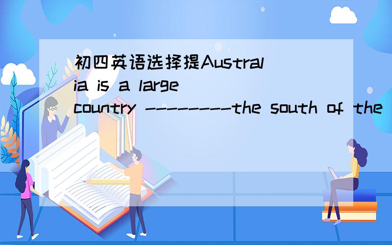 初四英语选择提Australia is a large country --------the south of the