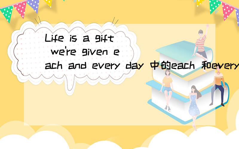 Life is a gift we're given each and every day 中的each 和every连